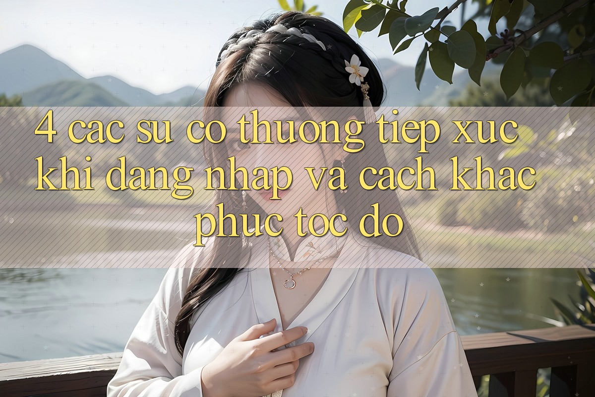 4. Các Sự Cố Thường Tiếp xúc Khi Đăng Nhập Và Cách Khắc Phục Tốc độ