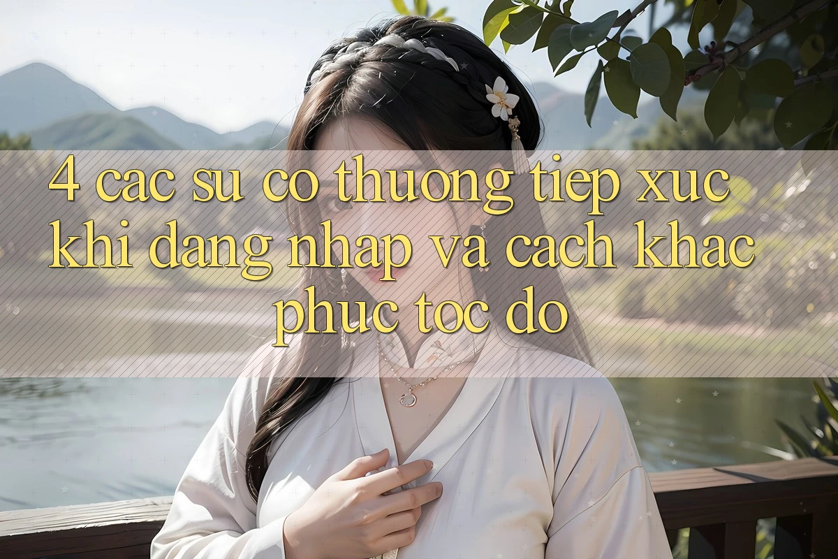 4. Các Sự Cố Thường Tiếp xúc Khi Đăng Nhập Và Cách Khắc Phục Tốc độ