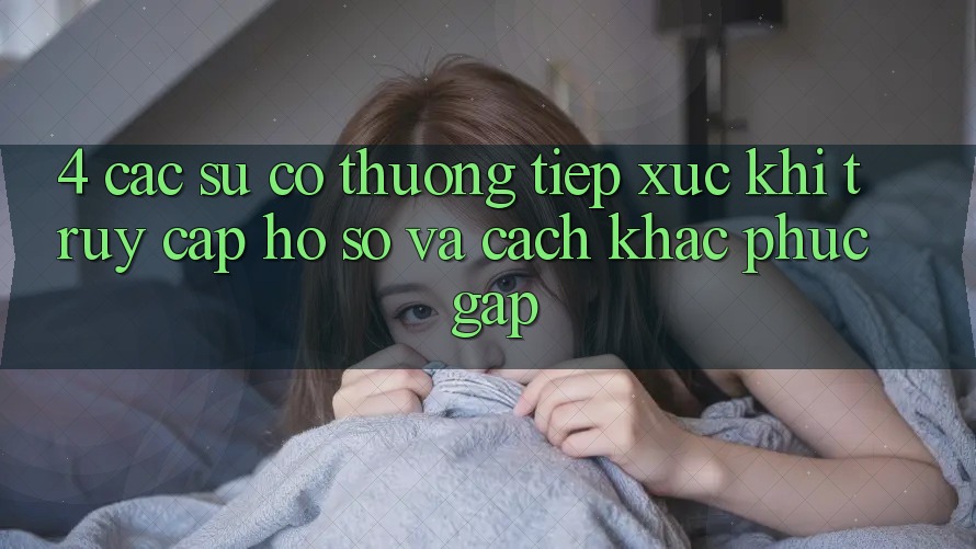 4. Các Sự Cố Thường Tiếp xúc Khi Truy cập hồ sơ Và Cách Khắc Phục Gấp