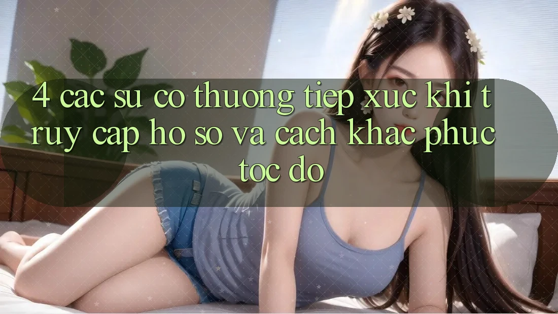 4. Các Sự Cố Thường Tiếp xúc Khi Truy cập hồ sơ Và Cách Khắc Phục Tốc độ
