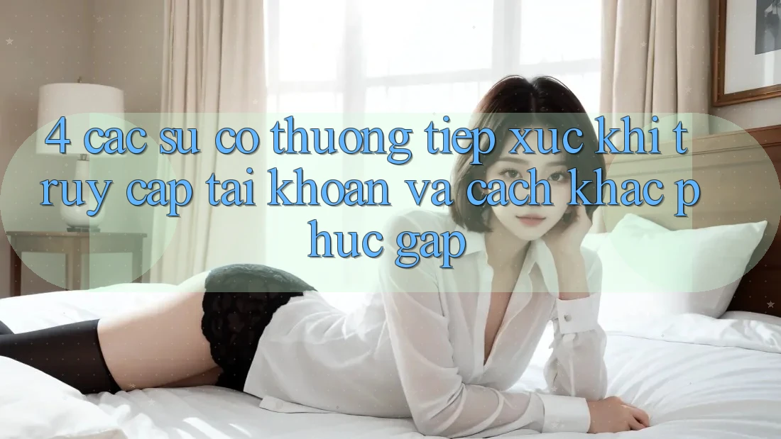 4. Các Sự Cố Thường Tiếp xúc Khi Truy cập tài khoản Và Cách Khắc Phục Gấp