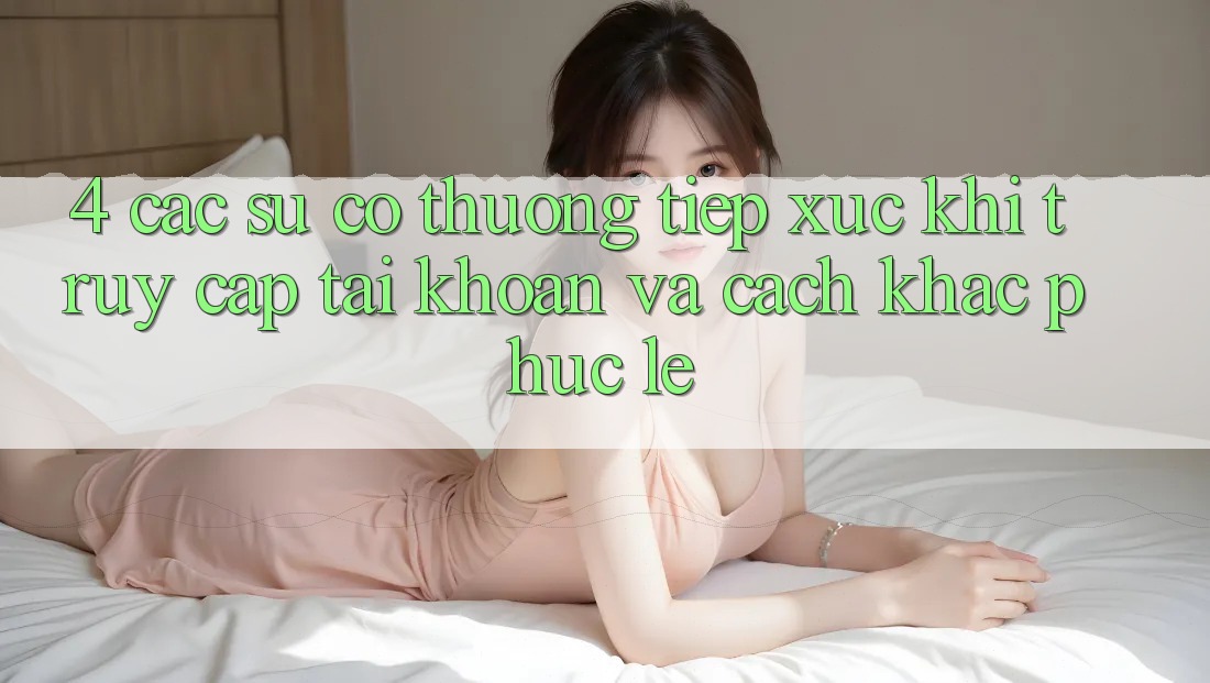 4. Các Sự Cố Thường Tiếp xúc Khi Truy cập tài khoản Và Cách Khắc Phục Lẹ