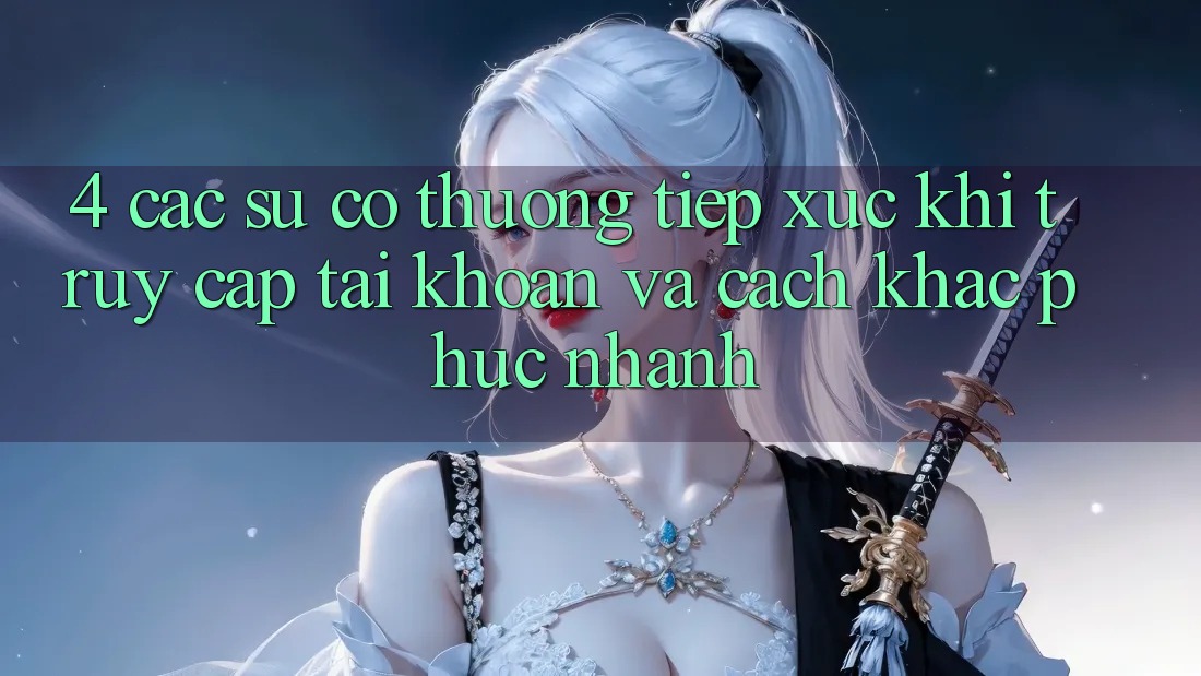 4. Các Sự Cố Thường Tiếp xúc Khi Truy cập tài khoản Và Cách Khắc Phục Nhanh