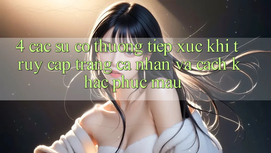 4. Các Sự Cố Thường Tiếp xúc Khi Truy cập trang cá nhân Và Cách Khắc Phục Mau