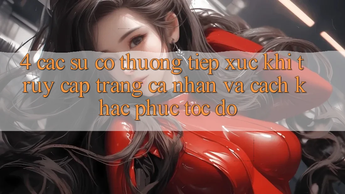 4. Các Sự Cố Thường Tiếp xúc Khi Truy cập trang cá nhân Và Cách Khắc Phục Tốc độ