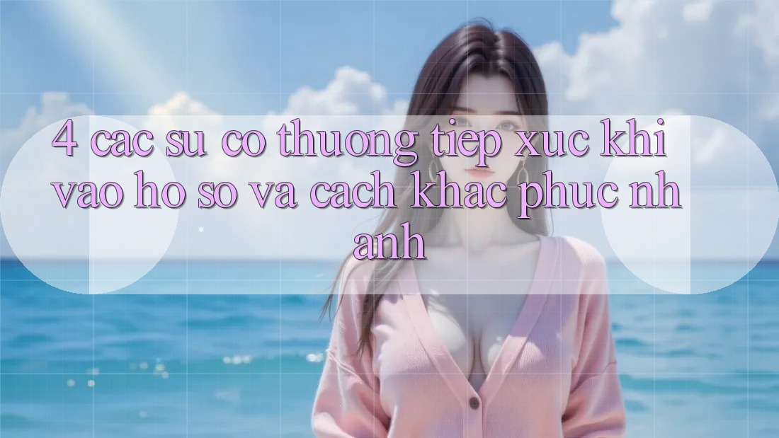 4. Các Sự Cố Thường Tiếp xúc Khi Vào hồ sơ Và Cách Khắc Phục Nhanh