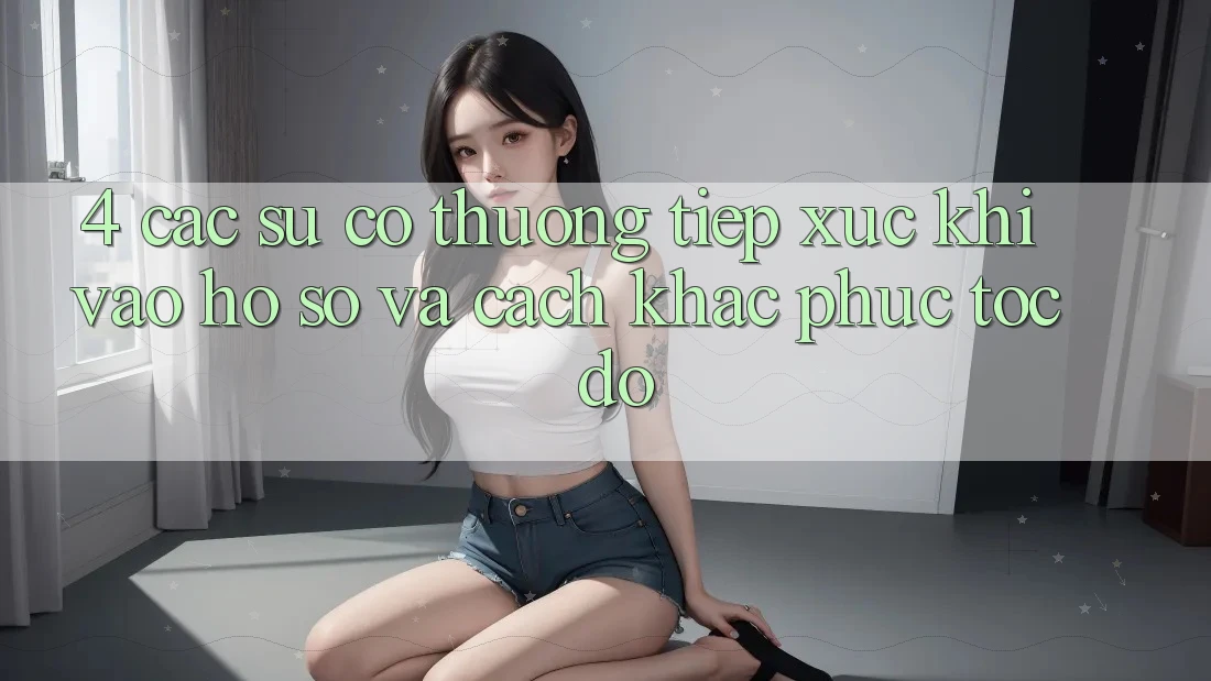 4. Các Sự Cố Thường Tiếp xúc Khi Vào hồ sơ Và Cách Khắc Phục Tốc độ