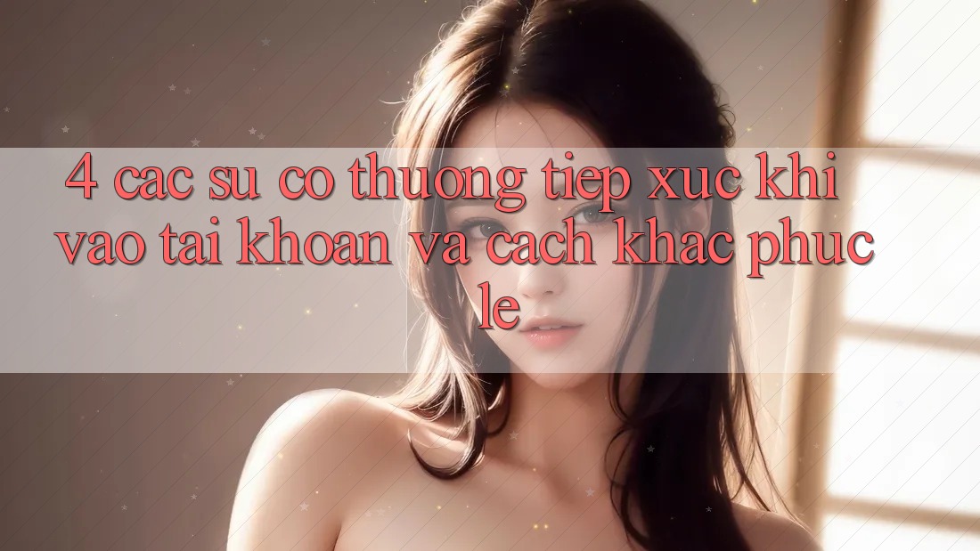 4. Các Sự Cố Thường Tiếp xúc Khi Vào tài khoản Và Cách Khắc Phục Lẹ