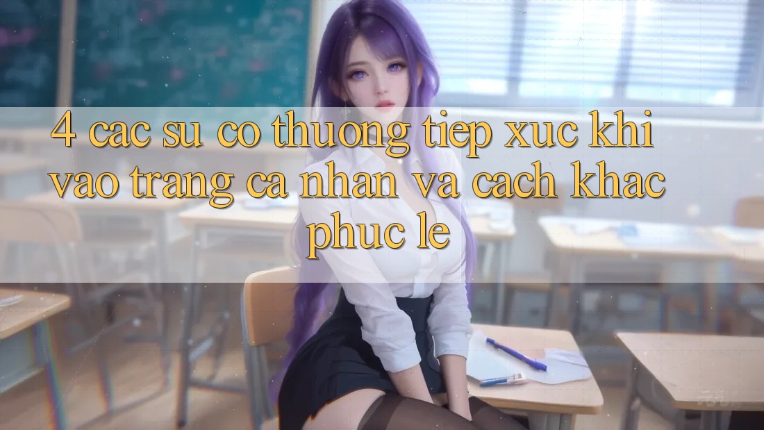 4. Các Sự Cố Thường Tiếp xúc Khi Vào trang cá nhân Và Cách Khắc Phục Lẹ
