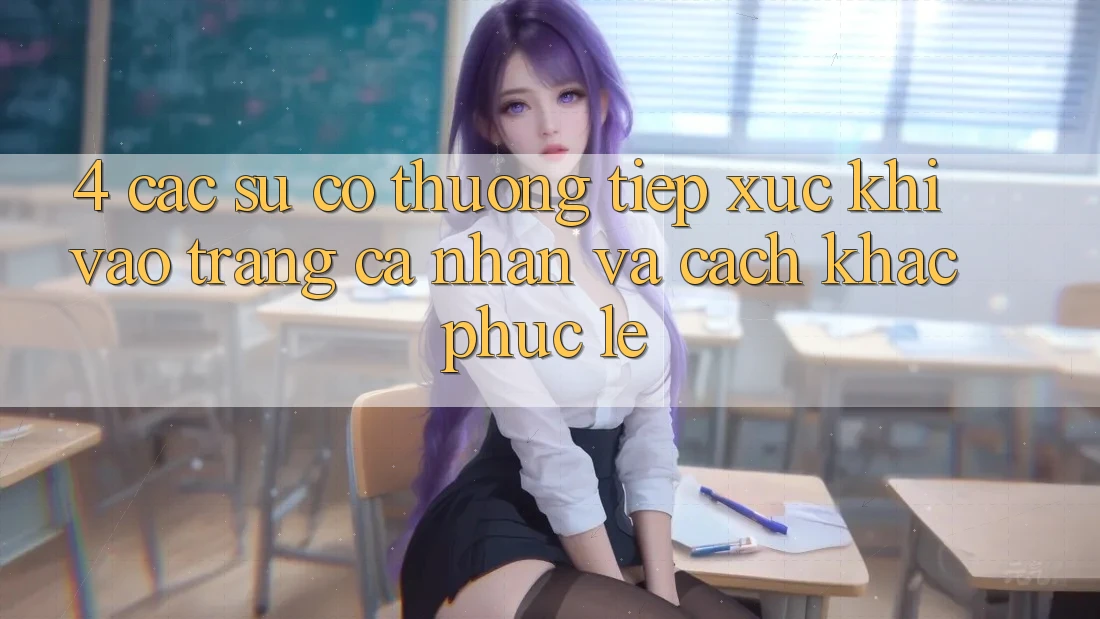 4. Các Sự Cố Thường Tiếp xúc Khi Vào trang cá nhân Và Cách Khắc Phục Lẹ