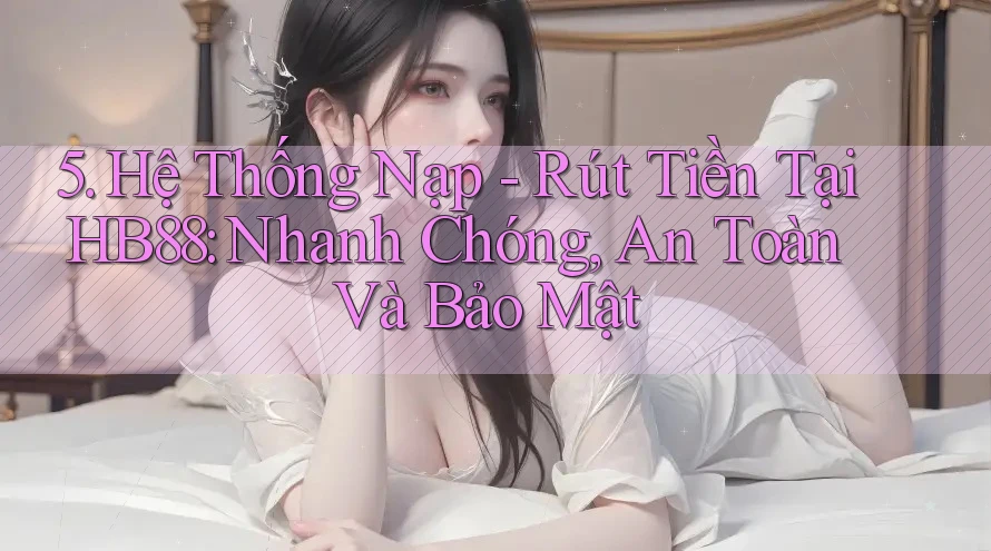 5. Hệ Thống Nạp - Rút Tiền Tại HB88: Nhanh Chóng, An Toàn Và Bảo Mật