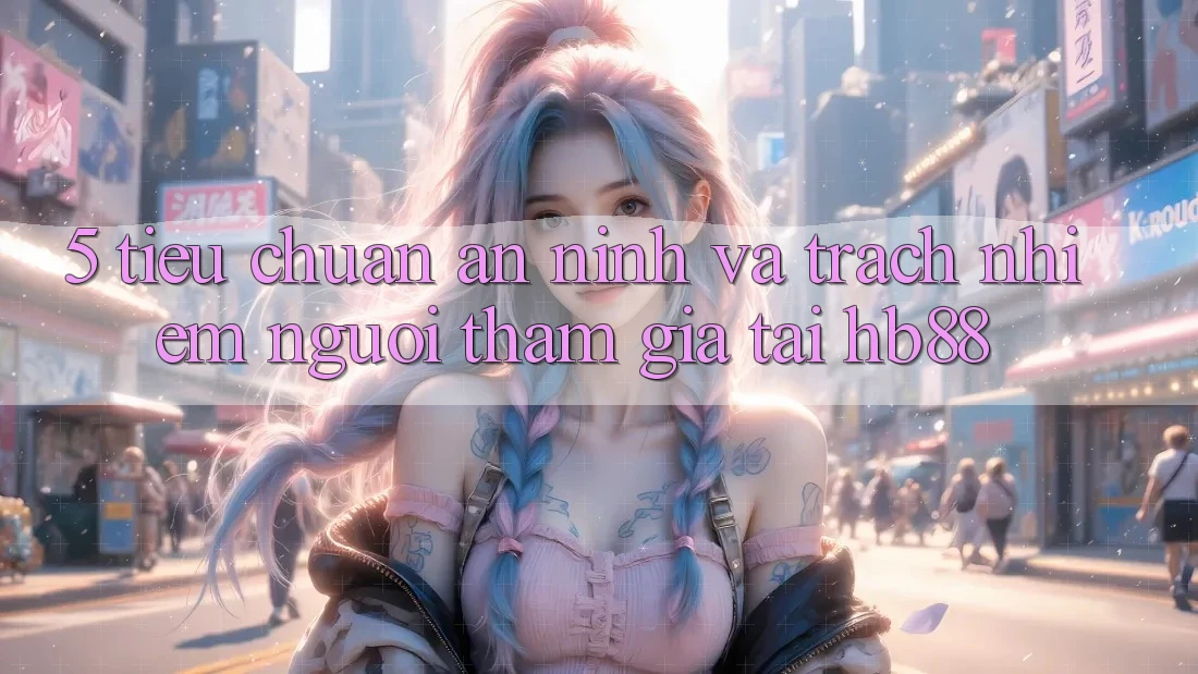 5. Tiêu Chuẩn An ninh Và Trách Nhiệm Người tham gia Tại HB88