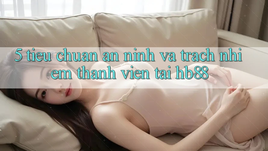 5. Tiêu Chuẩn An ninh Và Trách Nhiệm Thành viên Tại HB88