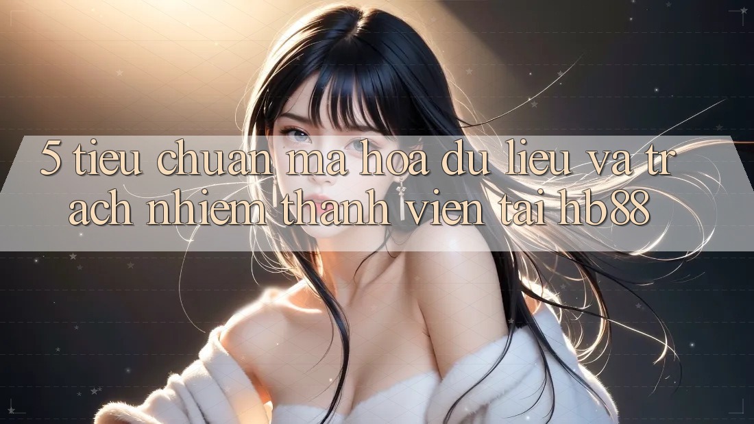 5. Tiêu Chuẩn Mã hóa dữ liệu Và Trách Nhiệm Thành viên Tại HB88