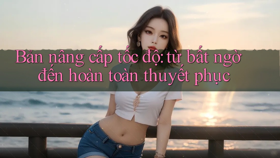 Bản nâng cấp tốc độ: từ bất ngờ đến hoàn toàn thuyết phục