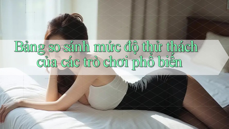Bảng so sánh mức độ thử thách của các trò chơi phổ biến