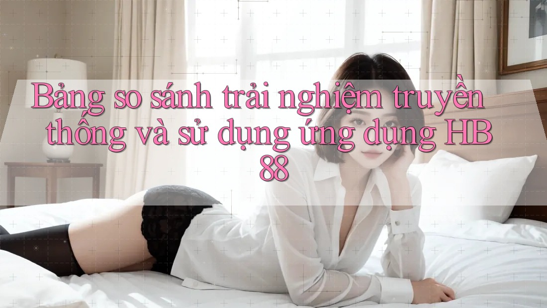 Bảng so sánh trải nghiệm truyền thống và sử dụng ứng dụng HB88