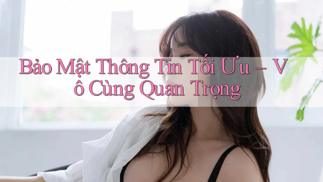 Bảo Mật Thông Tin Tối Ưu – Vô Cùng Quan Trọng