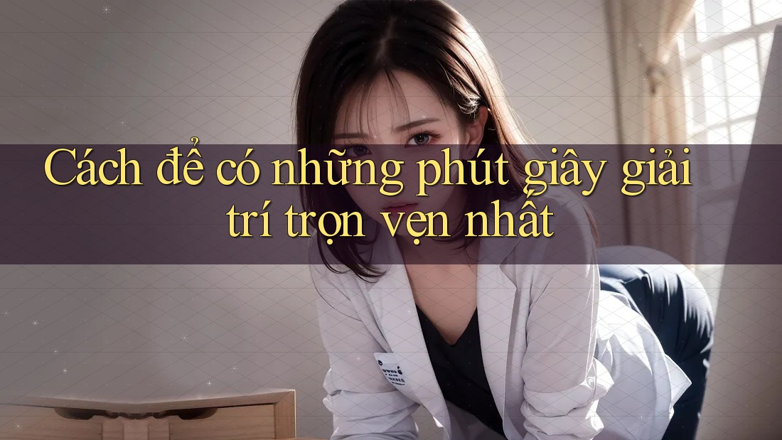 Cách để có những phút giây giải trí trọn vẹn nhất