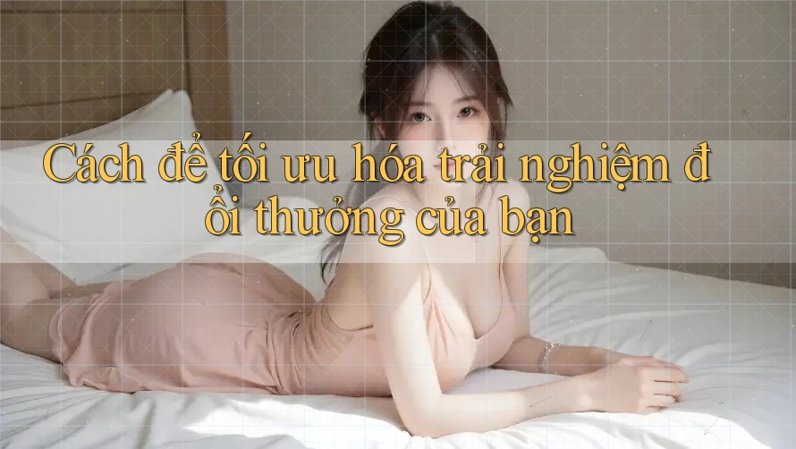 Cách để tối ưu hóa trải nghiệm đổi thưởng của bạn