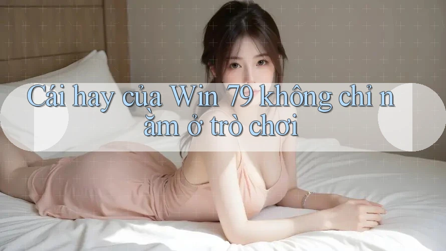 Cái hay của Win 79 không chỉ nằm ở trò chơi