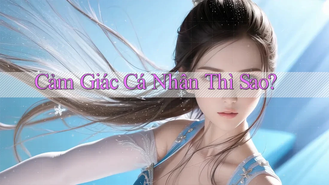 Cảm Giác Cá Nhân Thì Sao?