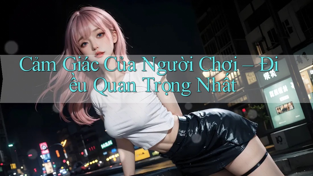 Cảm Giác Của Người Chơi – Điều Quan Trọng Nhất