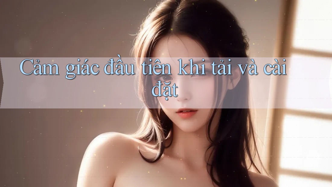 Cảm giác đầu tiên khi tải và cài đặt