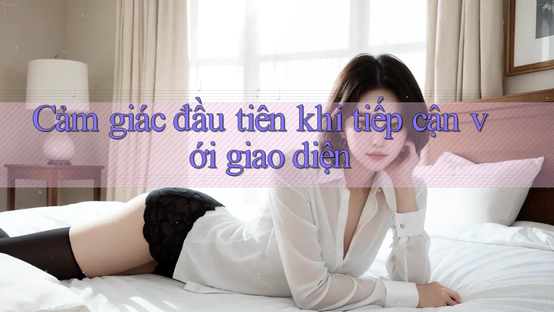 Cảm giác đầu tiên khi tiếp cận với giao diện