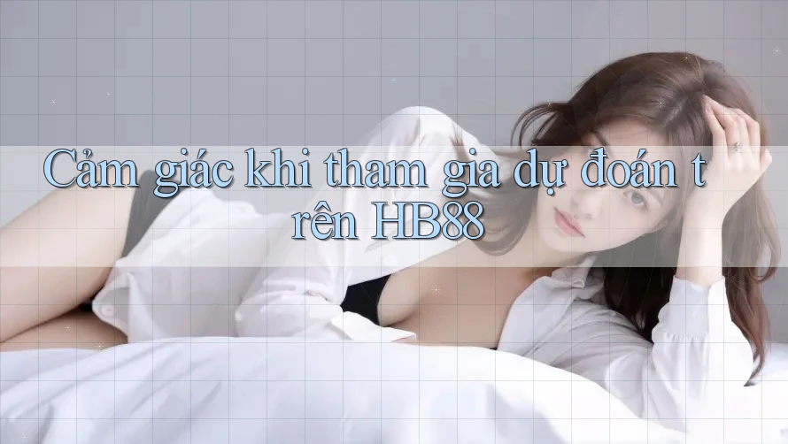 Cảm giác khi tham gia dự đoán trên HB88
