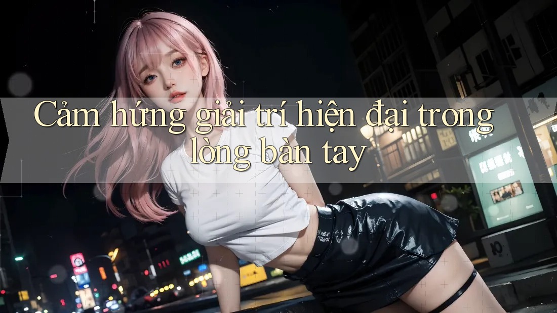 Cảm hứng giải trí hiện đại trong lòng bàn tay