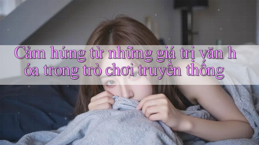 Cảm hứng từ những giá trị văn hóa trong trò chơi truyền thống