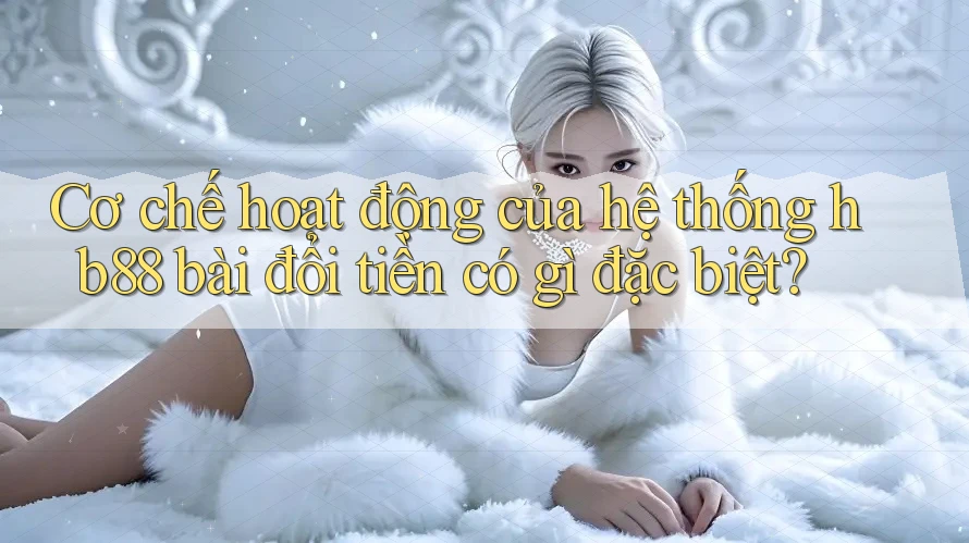 Cơ chế hoạt động của hệ thống hb88 bài đổi tiền có gì đặc biệt?