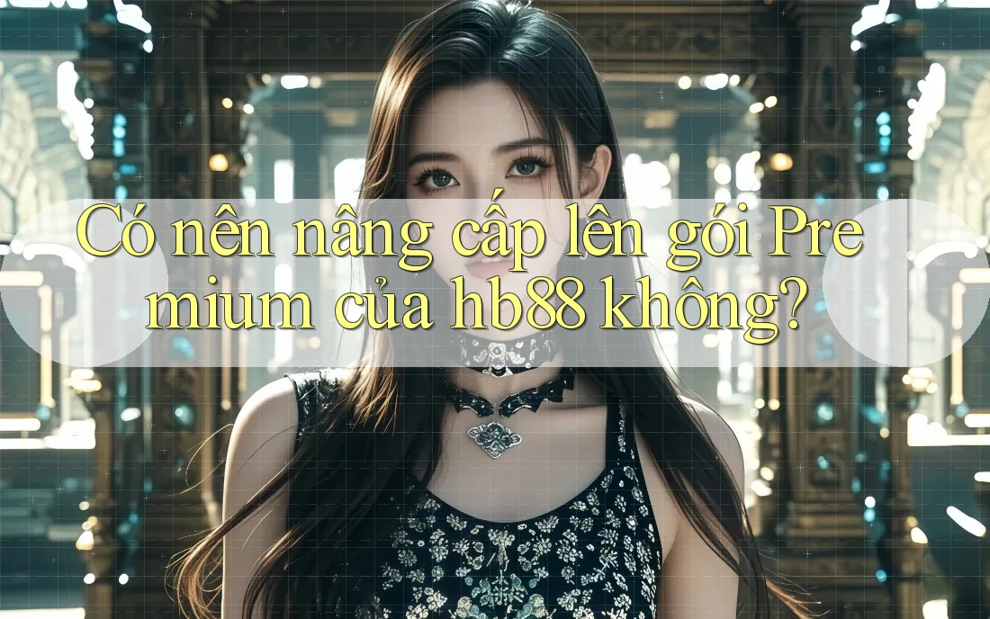 Có nên nâng cấp lên gói Premium của hb88 không?