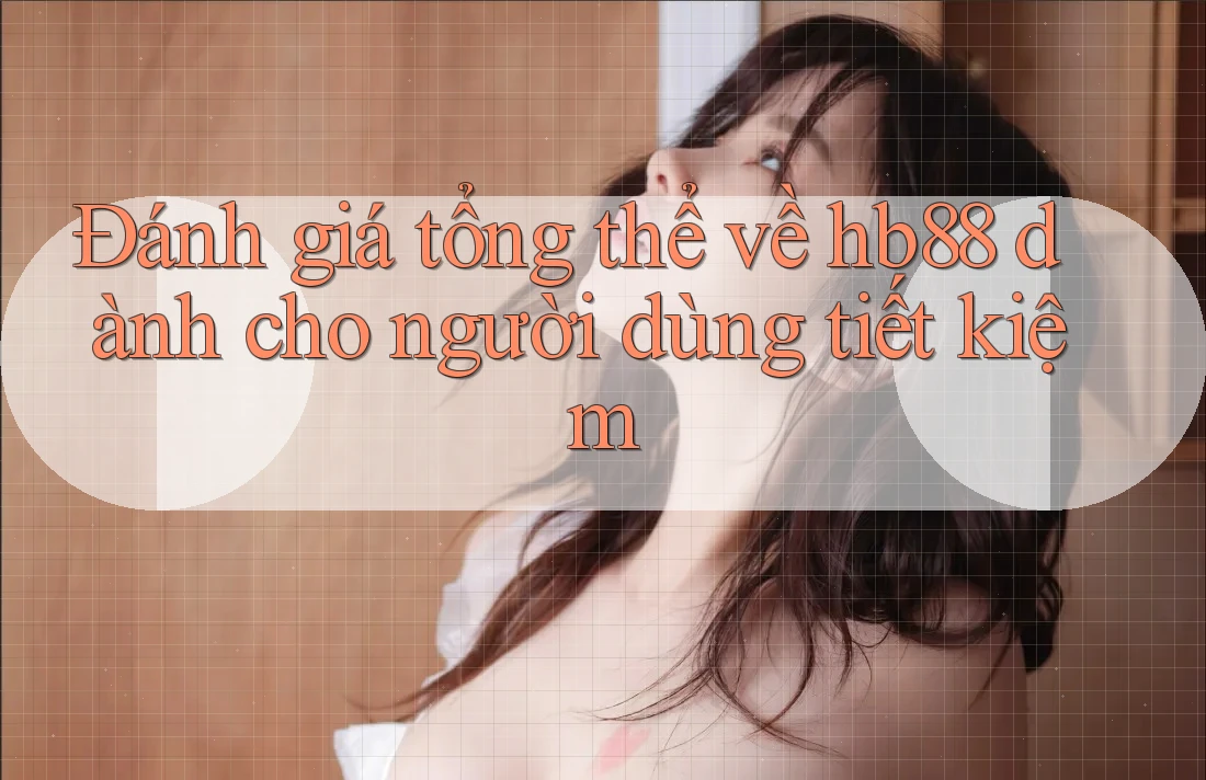 Đánh giá tổng thể về hb88 dành cho người dùng tiết kiệm