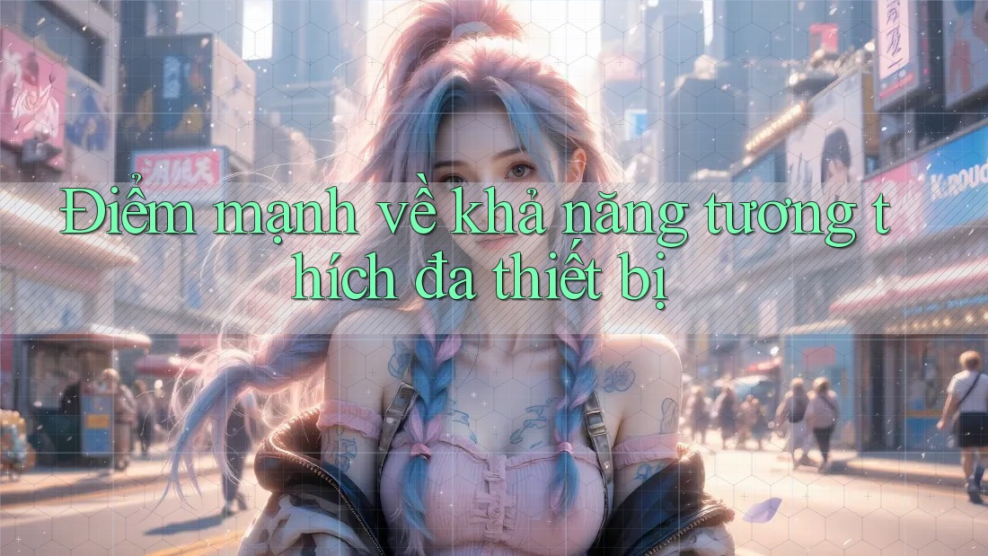 Điểm mạnh về khả năng tương thích đa thiết bị