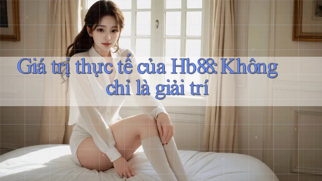 Giá trị thực tế của Hb88: Không chỉ là giải trí