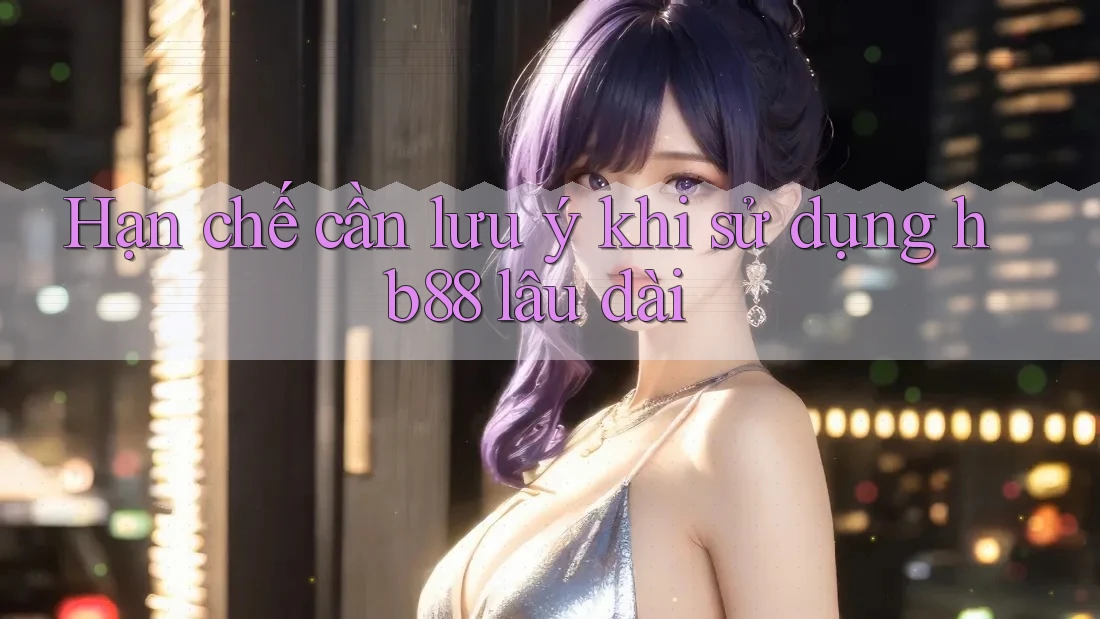Hạn chế cần lưu ý khi sử dụng hb88 lâu dài