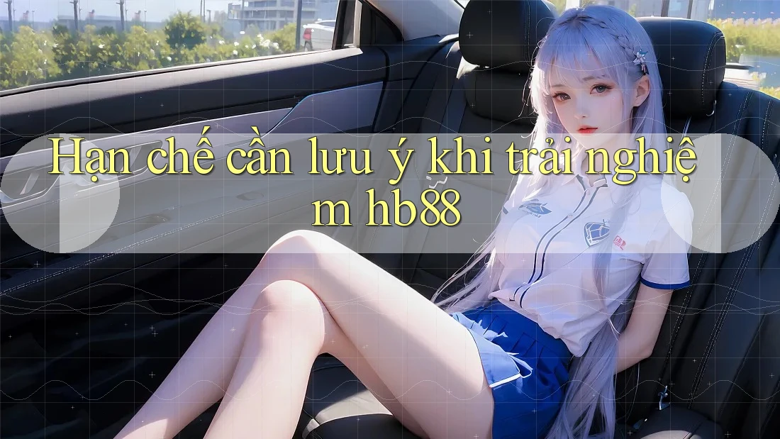 Hạn chế cần lưu ý khi trải nghiệm hb88