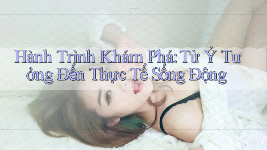 Hành Trình Khám Phá: Từ Ý Tưởng Đến Thực Tế Sống Động