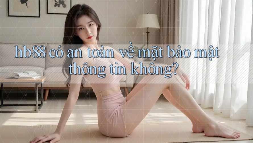 hb88 có an toàn về mặt bảo mật thông tin không?