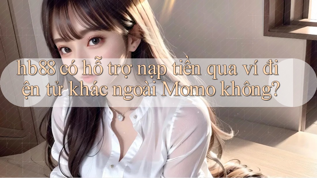 hb88 có hỗ trợ nạp tiền qua ví điện tử khác ngoài Momo không?