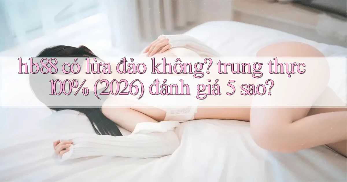 hb88 có lừa đảo không trung thực 100% (2026) đánh giá 5 sao