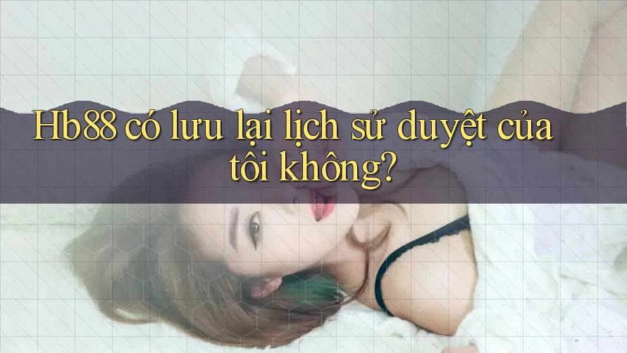 Hb88 có lưu lại lịch sử duyệt của tôi không?