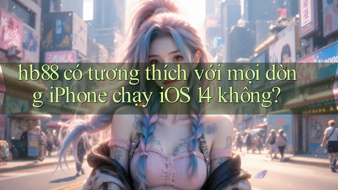 hb88 có tương thích với mọi dòng iPhone chạy iOS 14 không?