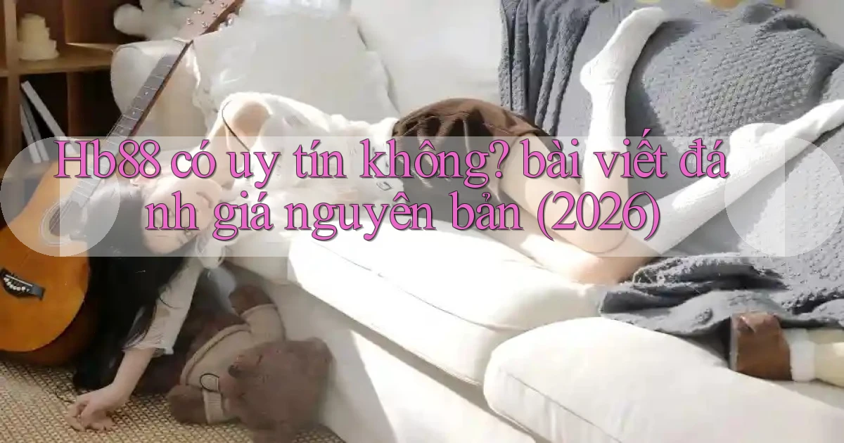 Hb88 có uy tín không bài viết đánh giá nguyên bản (2026)