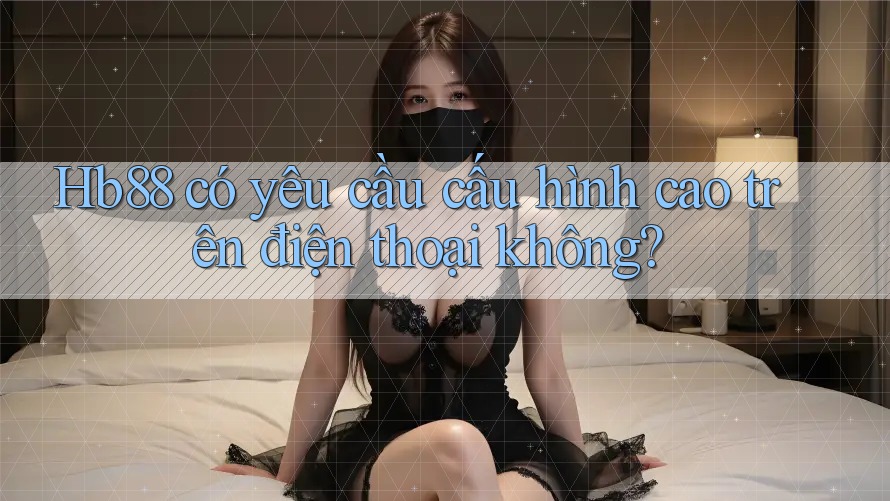 Hb88 có yêu cầu cấu hình cao trên điện thoại không?