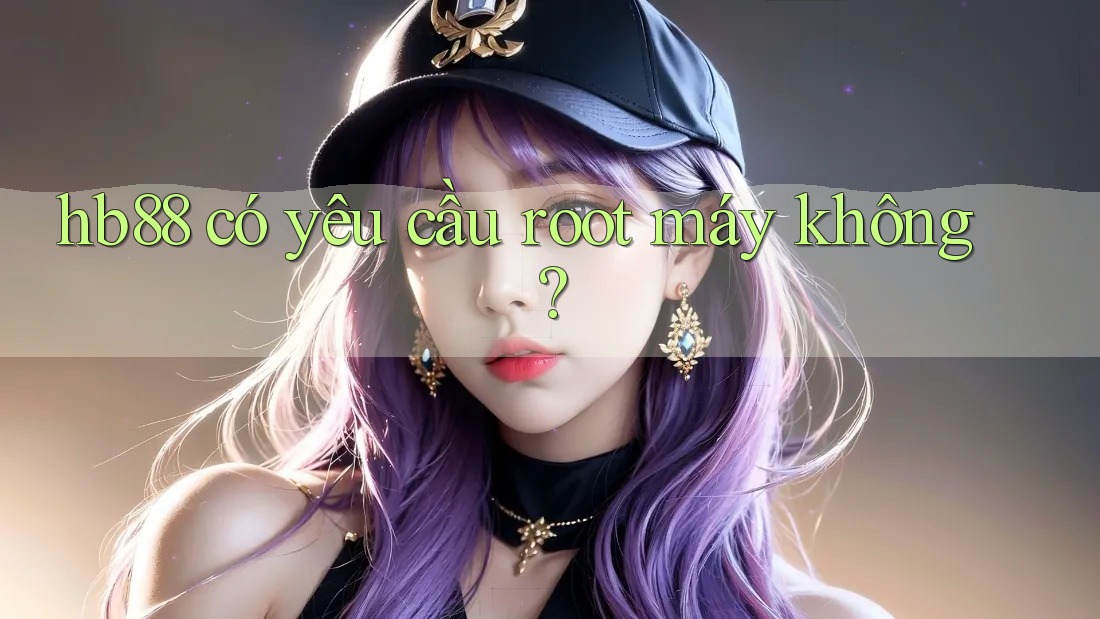 hb88 có yêu cầu root máy không? hb88 có yêu cầu root máy không?