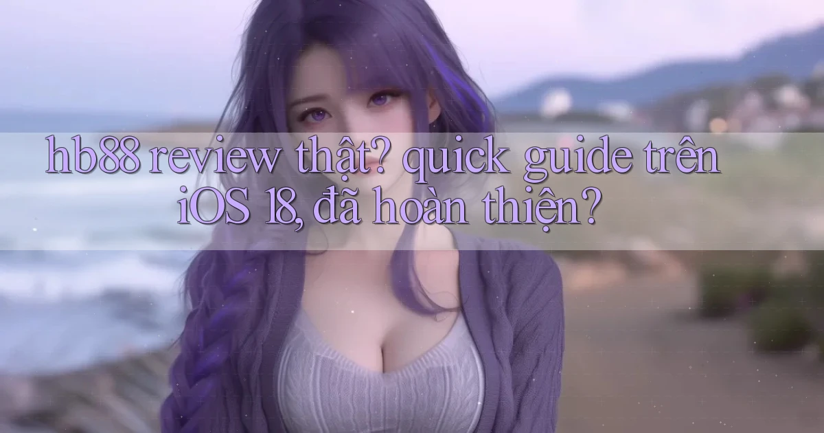 hb88 review thật quick guide trên iOS 18, đã hoàn thiện