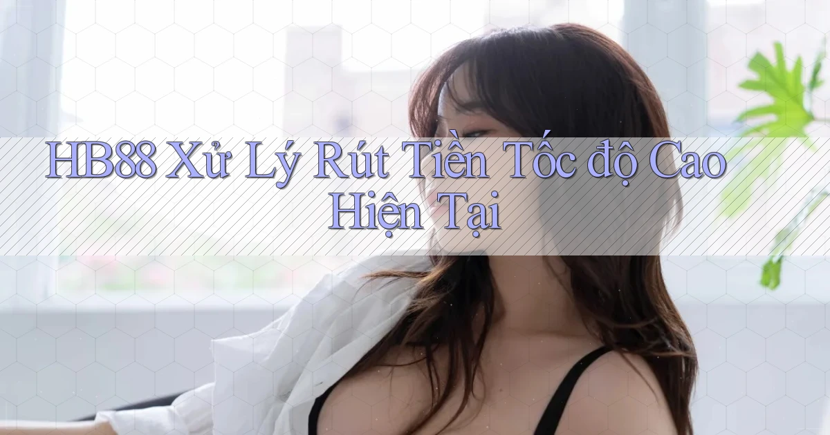 hb88 xử lý rút tiền tốc độ cao hiện tại